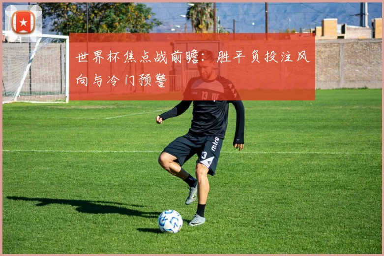 世界杯焦点战前瞻:胜平负投注风向与冷门预警