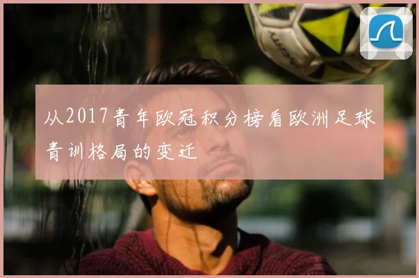 从2017青年欧冠积分榜看欧洲足球青训格局的变迁