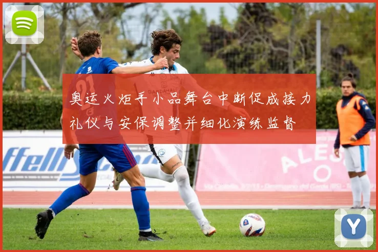 奥运火炬手小品舞台中断促成接力礼仪与安保调整并细化演练监督